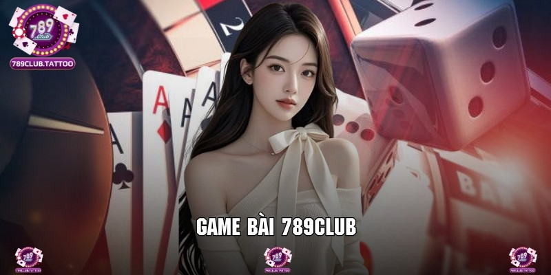 Game Bài 789Club - Giải Trí Online Nhận Tiền Cực Khủng
